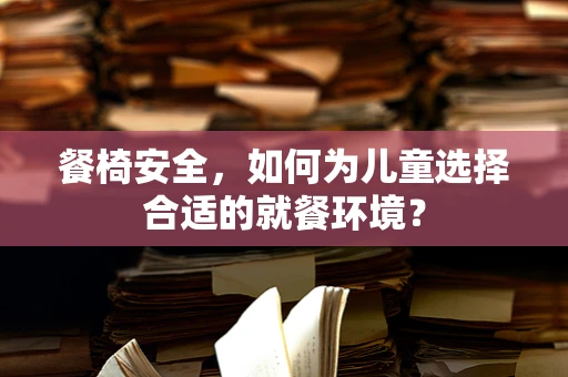 餐椅安全，如何为儿童选择合适的就餐环境？