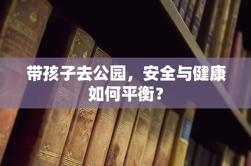 带孩子去公园，安全与健康如何平衡？