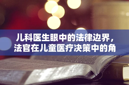 儿科医生眼中的法律边界，法官在儿童医疗决策中的角色与责任？