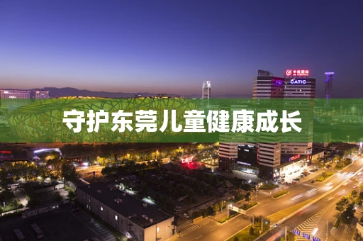 守护东莞儿童健康成长