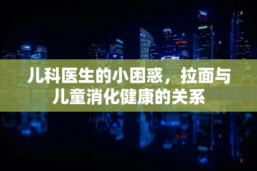 儿科医生的小困惑，拉面与儿童消化健康的关系