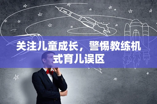 关注儿童成长，警惕教练机式育儿误区