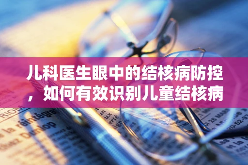 儿科医生眼中的结核病防控，如何有效识别儿童结核病早期症状？
