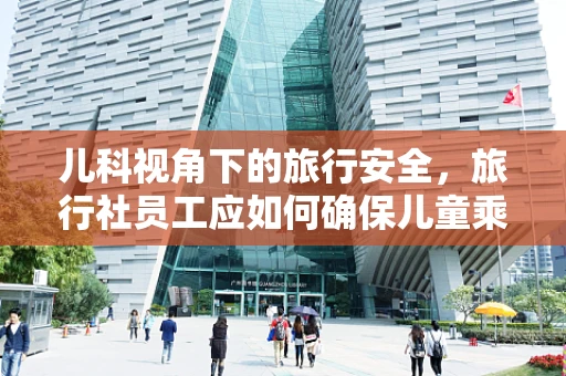 儿科视角下的旅行安全，旅行社员工应如何确保儿童乘客的健康与安全？