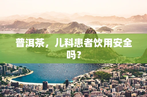 普洱茶，儿科患者饮用安全吗？