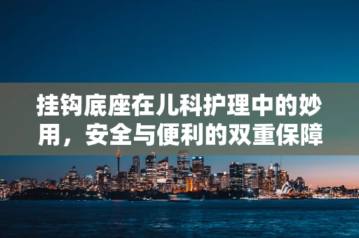 挂钩底座在儿科护理中的妙用，安全与便利的双重保障？