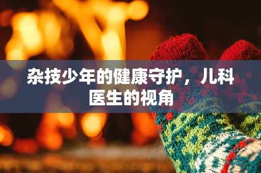 杂技少年的健康守护，儿科医生的视角