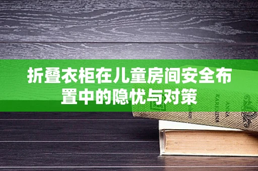 折叠衣柜在儿童房间安全布置中的隐忧与对策