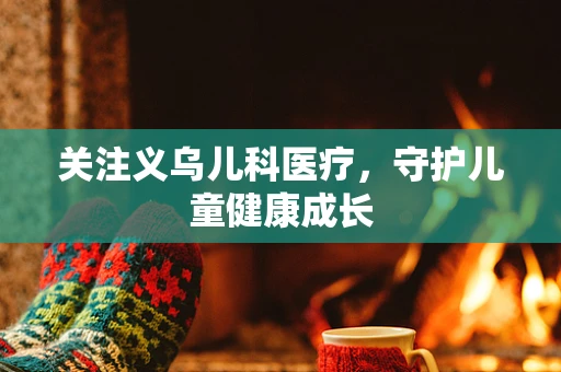 关注义乌儿科医疗，守护儿童健康成长