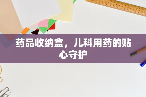 药品收纳盒，儿科用药的贴心守护