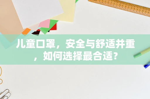 儿童口罩，安全与舒适并重，如何选择最合适？