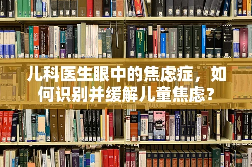 儿科医生眼中的焦虑症，如何识别并缓解儿童焦虑？