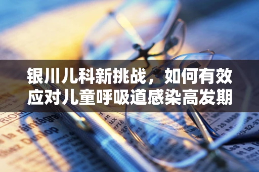 银川儿科新挑战，如何有效应对儿童呼吸道感染高发期？