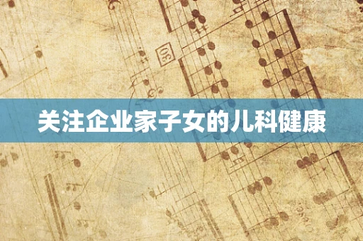 关注企业家子女的儿科健康