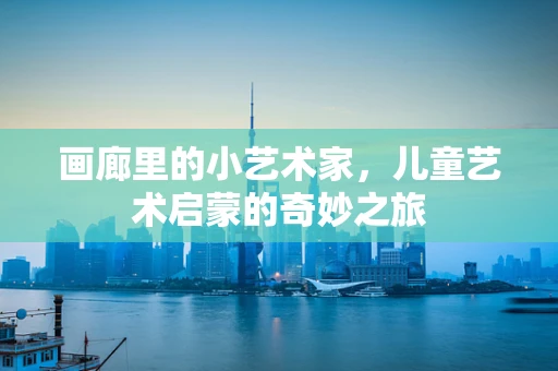 画廊里的小艺术家，儿童艺术启蒙的奇妙之旅