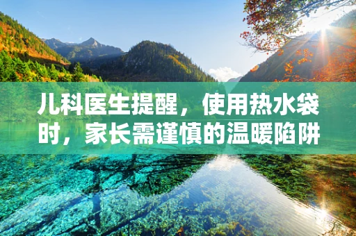 儿科医生提醒，使用热水袋时，家长需谨慎的温暖陷阱