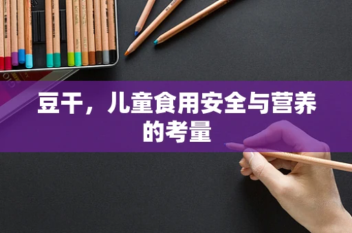 豆干，儿童食用安全与营养的考量