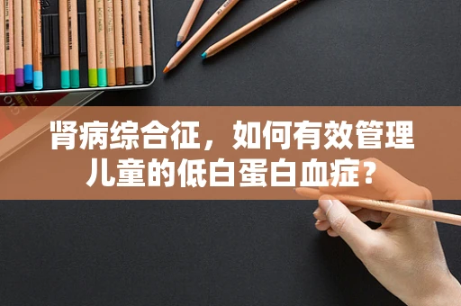 肾病综合征，如何有效管理儿童的低白蛋白血症？