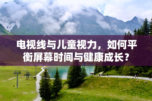 电视线与儿童视力，如何平衡屏幕时间与健康成长？
