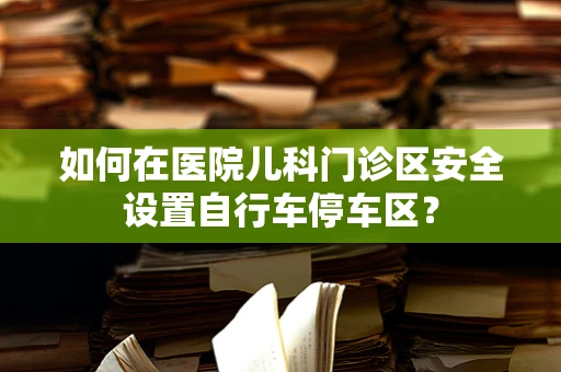 如何在医院儿科门诊区安全设置自行车停车区？