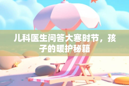 儿科医生问答大寒时节，孩子的暖护秘籍