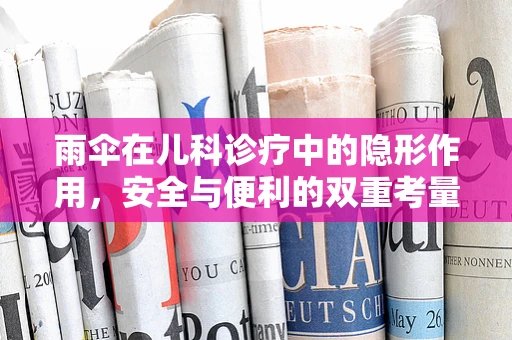 雨伞在儿科诊疗中的隐形作用，安全与便利的双重考量