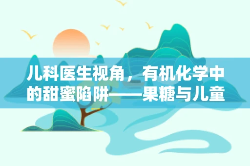 儿科医生视角，有机化学中的甜蜜陷阱——果糖与儿童健康