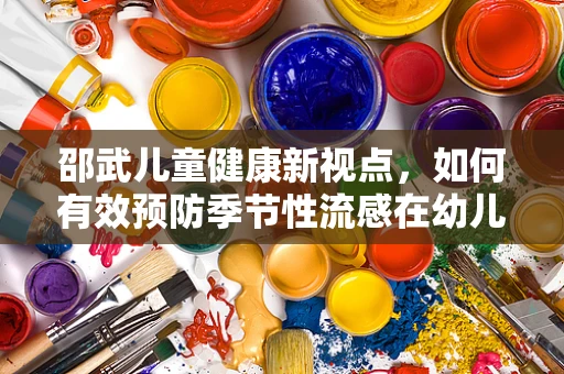 邵武儿童健康新视点，如何有效预防季节性流感在幼儿园的传播？