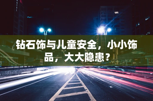 钻石饰与儿童安全，小小饰品，大大隐患？