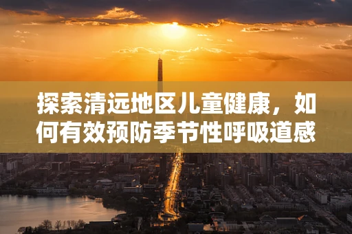 探索清远地区儿童健康，如何有效预防季节性呼吸道感染？