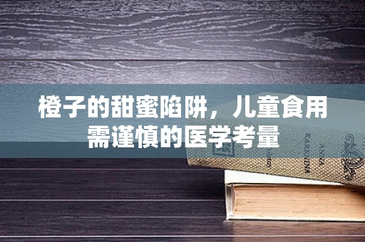 橙子的甜蜜陷阱，儿童食用需谨慎的医学考量