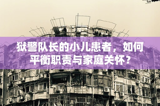 狱警队长的小儿患者，如何平衡职责与家庭关怀？