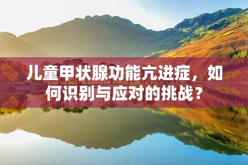 儿童甲状腺功能亢进症，如何识别与应对的挑战？
