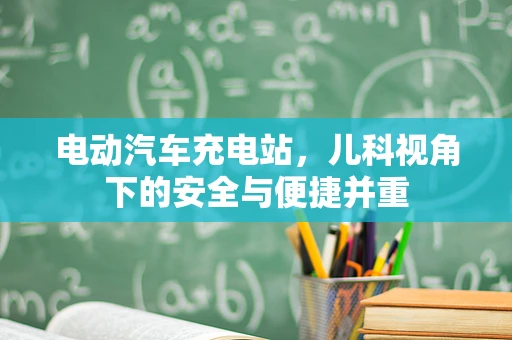 电动汽车充电站，儿科视角下的安全与便捷并重