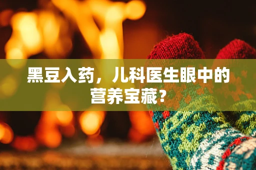 黑豆入药，儿科医生眼中的营养宝藏？
