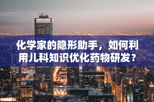 化学家的隐形助手，如何利用儿科知识优化药物研发？