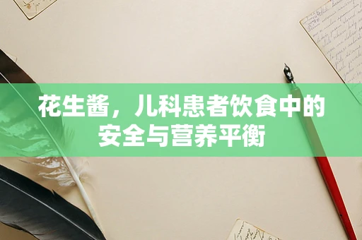 花生酱，儿科患者饮食中的安全与营养平衡