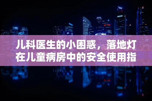 儿科医生的小困惑，落地灯在儿童病房中的安全使用指南