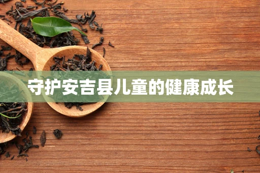 守护安吉县儿童的健康成长