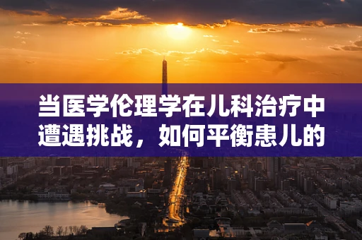 当医学伦理学在儿科治疗中遭遇挑战，如何平衡患儿的自主权与家长的决定权？