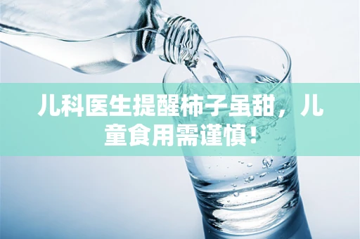 儿科医生提醒柿子虽甜，儿童食用需谨慎！