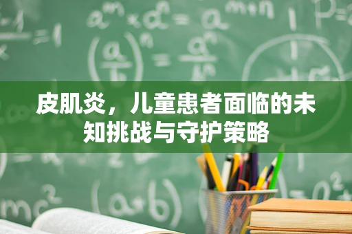 皮肌炎，儿童患者面临的未知挑战与守护策略
