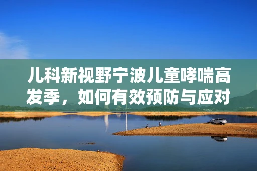 儿科新视野宁波儿童哮喘高发季，如何有效预防与应对？