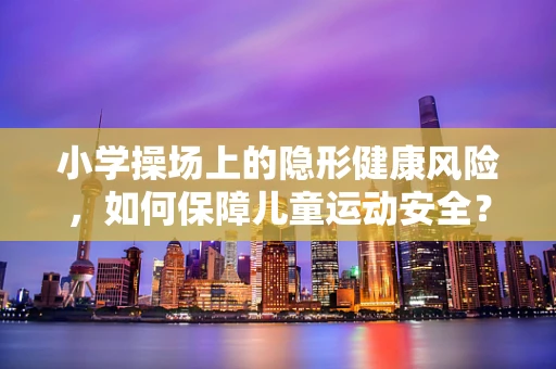 小学操场上的隐形健康风险，如何保障儿童运动安全？