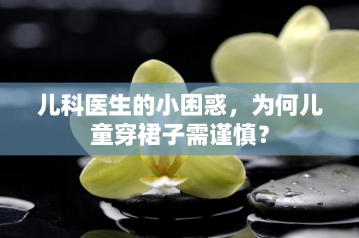 儿科医生的小困惑，为何儿童穿裙子需谨慎？