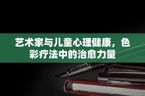 艺术家与儿童心理健康，色彩疗法中的治愈力量