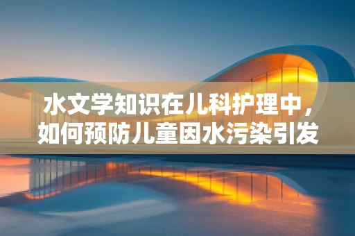 水文学知识在儿科护理中，如何预防儿童因水污染引发的健康问题？