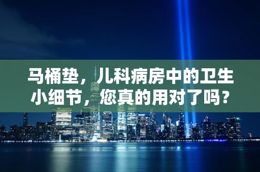 马桶垫，儿科病房中的卫生小细节，您真的用对了吗？