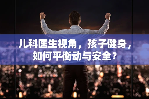 儿科医生视角，孩子健身，如何平衡动与安全？