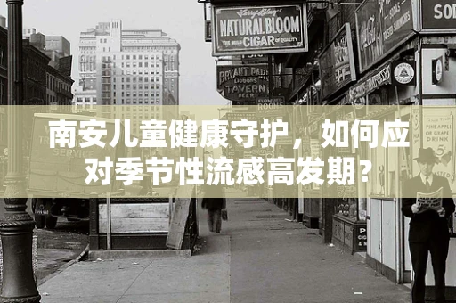 南安儿童健康守护，如何应对季节性流感高发期？
